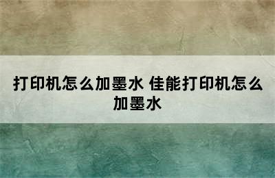 打印机怎么加墨水 佳能打印机怎么加墨水